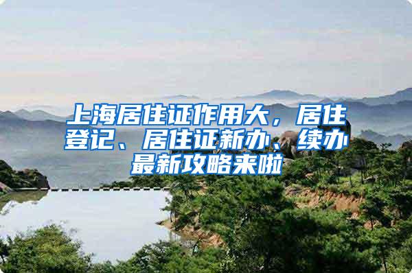 上海居住证作用大，居住登记、居住证新办、续办最新攻略来啦