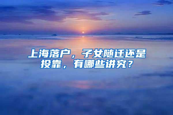 上海落户，子女随迁还是投靠，有哪些讲究？