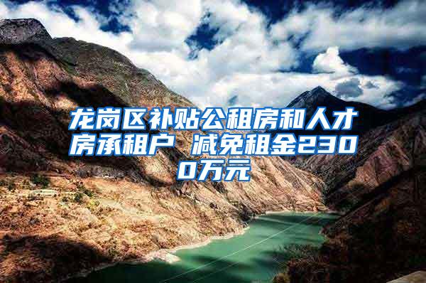 龙岗区补贴公租房和人才房承租户 减免租金2300万元