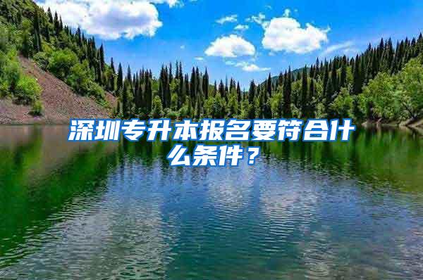 深圳专升本报名要符合什么条件？