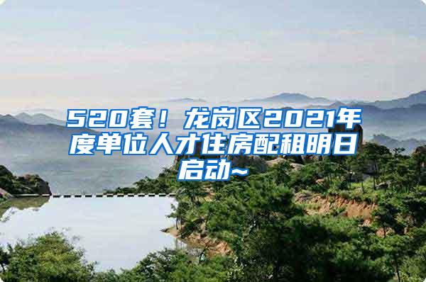 520套！龙岗区2021年度单位人才住房配租明日启动~