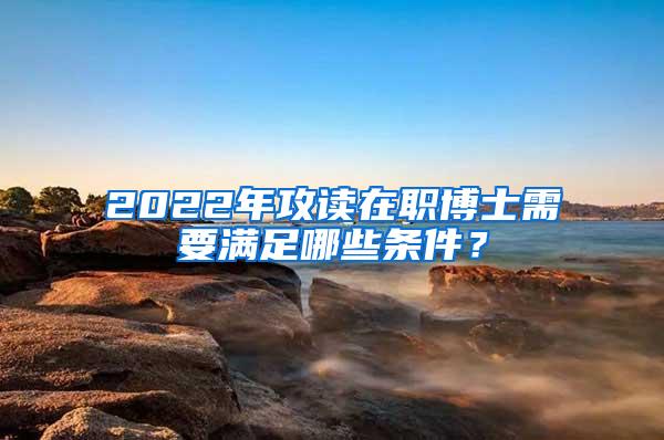 2022年攻读在职博士需要满足哪些条件？