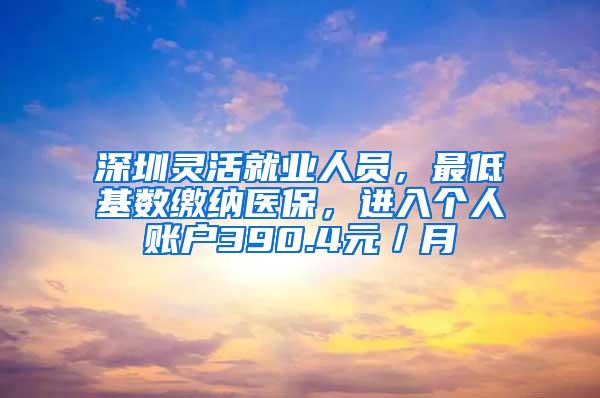 深圳灵活就业人员，最低基数缴纳医保，进入个人账户390.4元／月