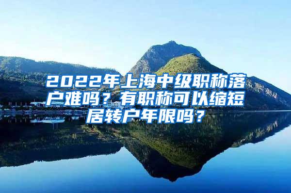 2022年上海中级职称落户难吗？有职称可以缩短居转户年限吗？