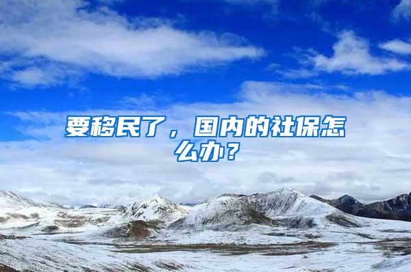 要移民了，国内的社保怎么办？