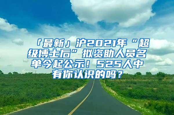 「最新」沪2021年“超级博士后”拟资助人员名单今起公示！525人中有你认识的吗？