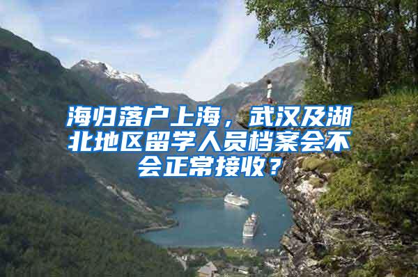 海归落户上海，武汉及湖北地区留学人员档案会不会正常接收？