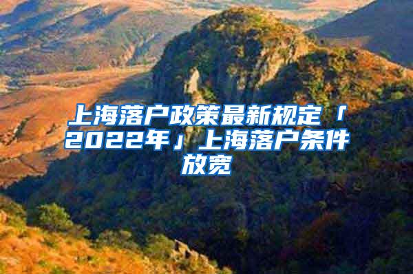 上海落户政策最新规定「2022年」上海落户条件放宽