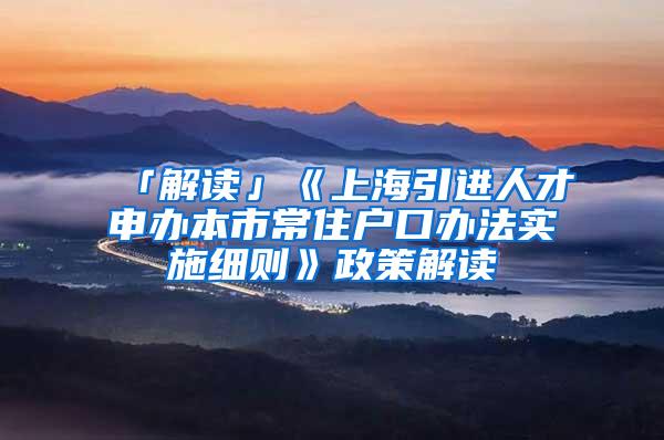 「解读」《上海引进人才申办本市常住户口办法实施细则》政策解读