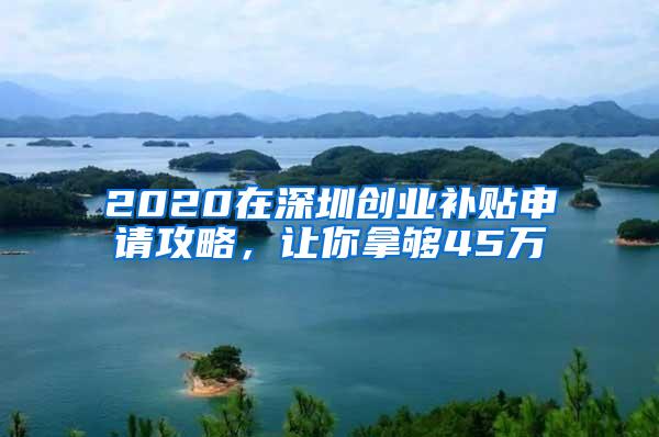 2020在深圳创业补贴申请攻略，让你拿够45万