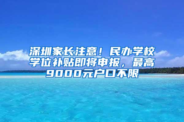 深圳家长注意！民办学校学位补贴即将申报，最高9000元户口不限