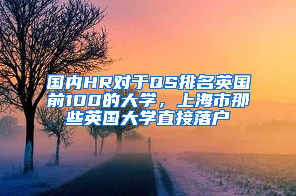 国内HR对于QS排名英国前100的大学，上海市那些英国大学直接落户