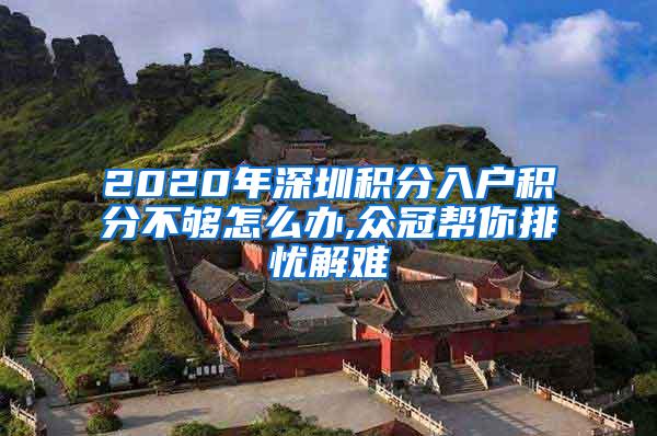 2020年深圳积分入户积分不够怎么办,众冠帮你排忧解难