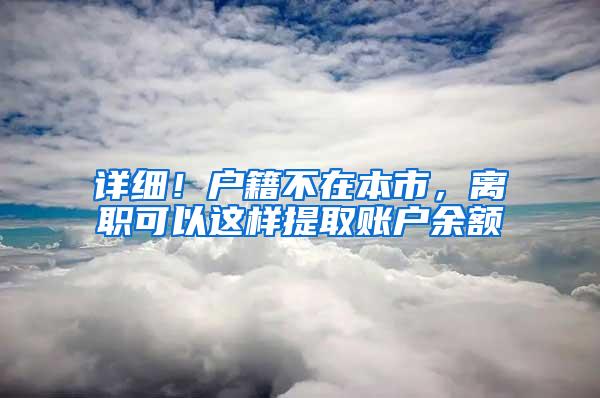 详细！户籍不在本市，离职可以这样提取账户余额