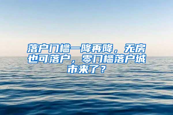 落户门槛一降再降，无房也可落户，零门槛落户城市来了？