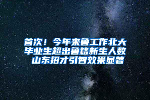 首次！今年来鲁工作北大毕业生超出鲁籍新生人数 山东招才引智效果显著