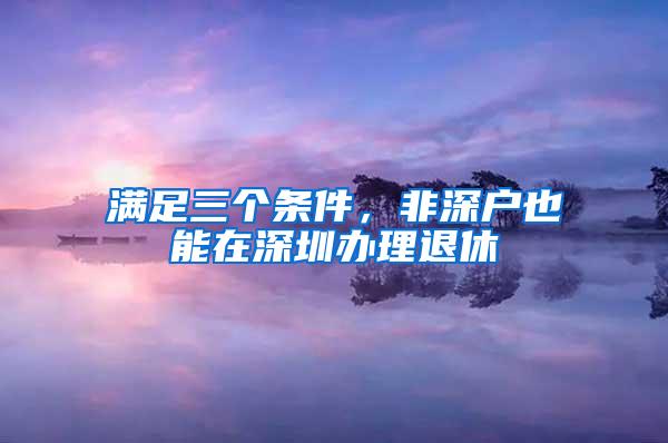 满足三个条件，非深户也能在深圳办理退休