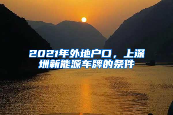 2021年外地户口，上深圳新能源车牌的条件