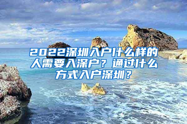 2022深圳入户什么样的人需要入深户？通过什么方式入户深圳？