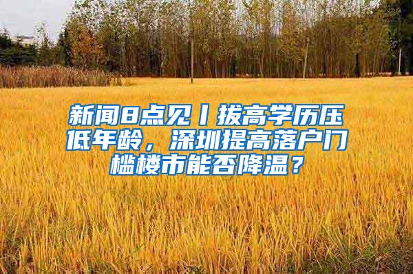 新闻8点见丨拔高学历压低年龄，深圳提高落户门槛楼市能否降温？