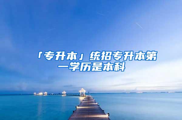 「专升本」统招专升本第一学历是本科