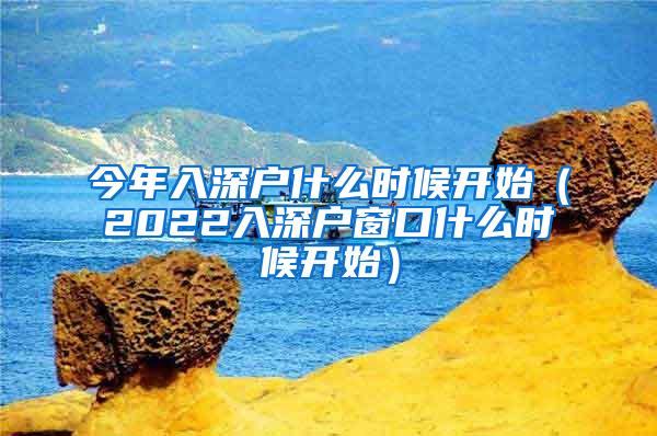 今年入深户什么时候开始（2022入深户窗口什么时候开始）