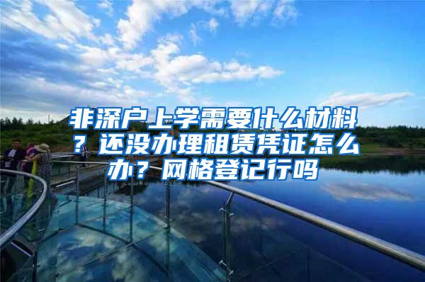 非深户上学需要什么材料？还没办理租赁凭证怎么办？网格登记行吗