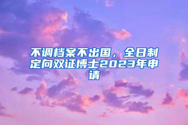 不调档案不出国，全日制定向双证博士2023年申请