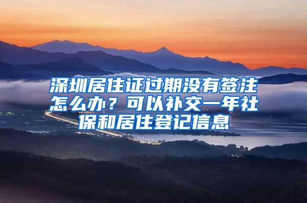 深圳居住证过期没有签注怎么办？可以补交一年社保和居住登记信息