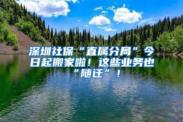 深圳社保“直属分局”今日起搬家啦！这些业务也“随迁”！