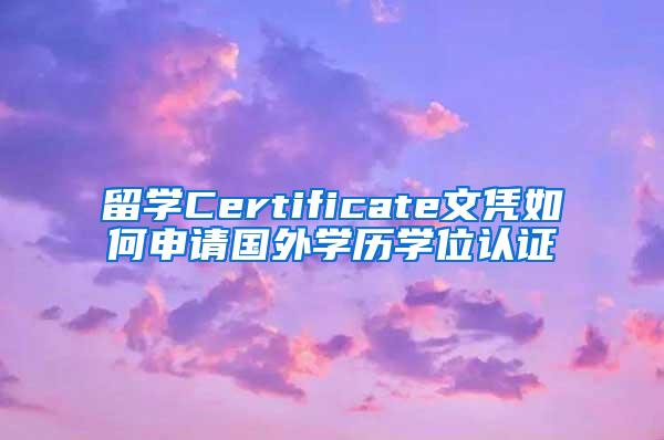 留学Certificate文凭如何申请国外学历学位认证