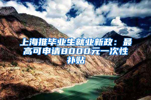 上海推毕业生就业新政：最高可申请8000元一次性补贴