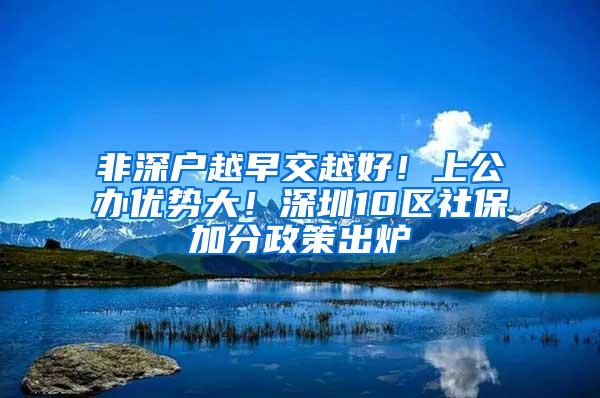 非深户越早交越好！上公办优势大！深圳10区社保加分政策出炉