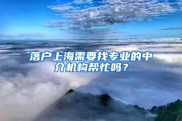 落户上海需要找专业的中介机构帮忙吗？