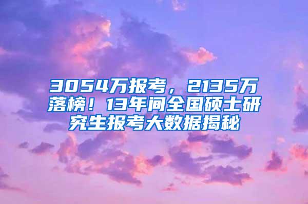 3054万报考，2135万落榜！13年间全国硕士研究生报考大数据揭秘