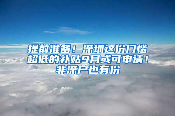 提前准备！深圳这份门槛超低的补贴9月或可申请！非深户也有份