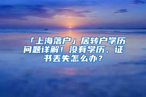 「上海落户」居转户学历问题详解！没有学历、证书丢失怎么办？