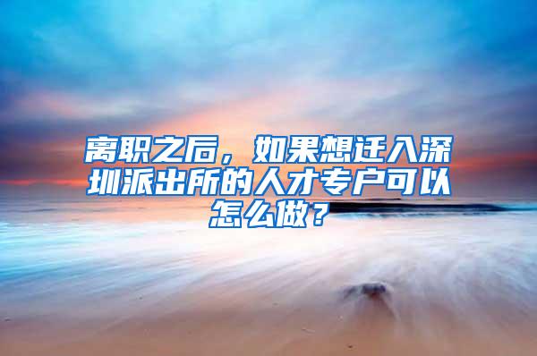 离职之后，如果想迁入深圳派出所的人才专户可以怎么做？