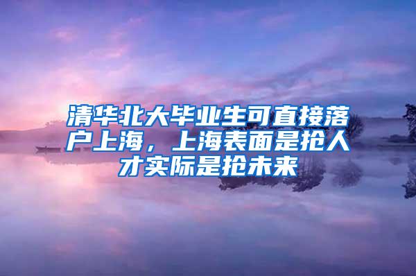 清华北大毕业生可直接落户上海，上海表面是抢人才实际是抢未来