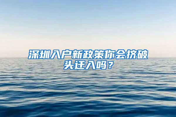 深圳入户新政策你会挤破头迁入吗？