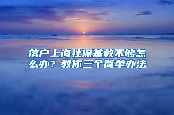 落户上海社保基数不够怎么办？教你三个简单办法