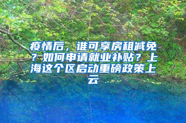 疫情后，谁可享房租减免？如何申请就业补贴？上海这个区启动重磅政策上云