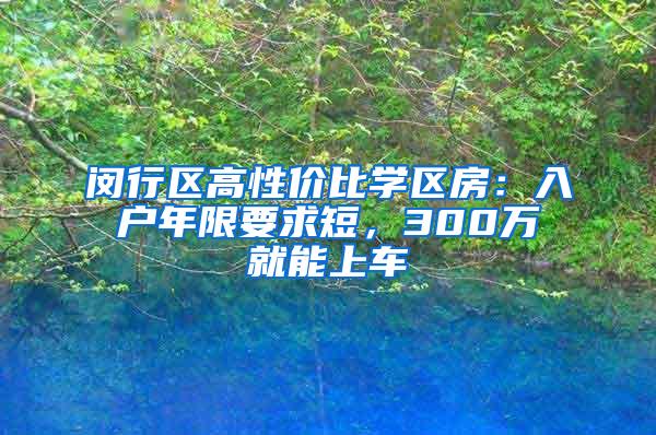 闵行区高性价比学区房：入户年限要求短，300万就能上车