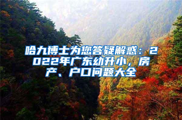 哈九博士为您答疑解惑：2022年广东幼升小，房产、户口问题大全