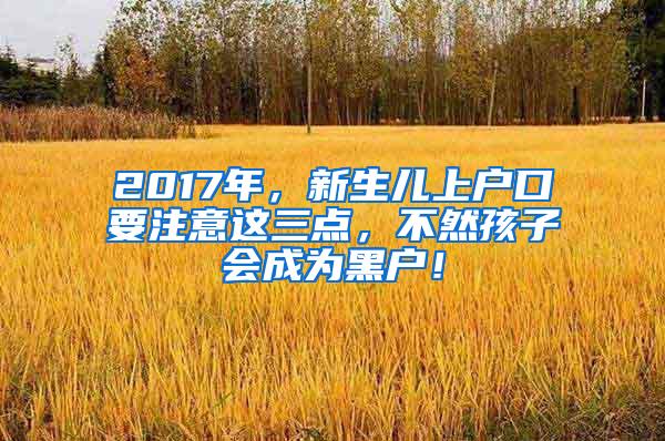 2017年，新生儿上户口要注意这三点，不然孩子会成为黑户！