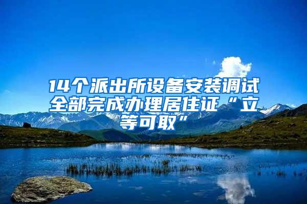 14个派出所设备安装调试全部完成办理居住证“立等可取”