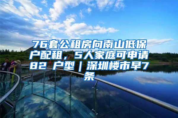 76套公租房向南山低保户配租，5人家庭可申请82㎡户型｜深圳楼市早7条