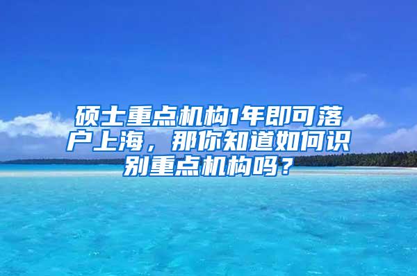 硕士重点机构1年即可落户上海，那你知道如何识别重点机构吗？