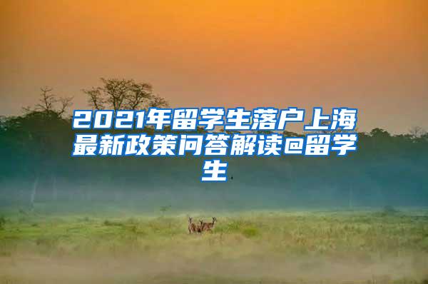 2021年留学生落户上海最新政策问答解读@留学生