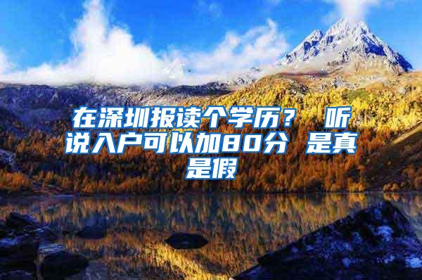 在深圳报读个学历？ 听说入户可以加80分 是真是假